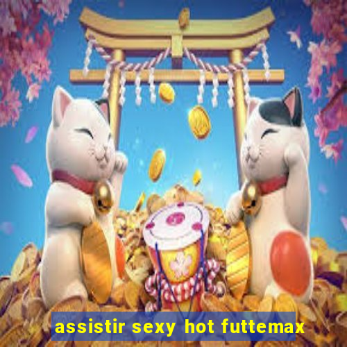 assistir sexy hot futtemax